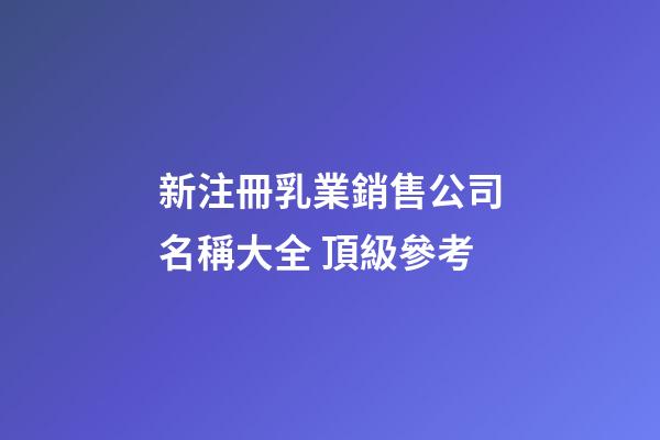 新注冊乳業銷售公司名稱大全 頂級參考-第1張-公司起名-玄機派